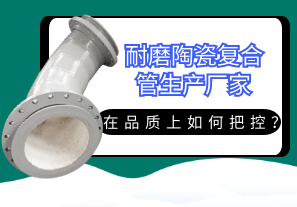 耐磨陶瓷復(fù)合管生產(chǎn)廠家在品質(zhì)上如何把控？[江河]