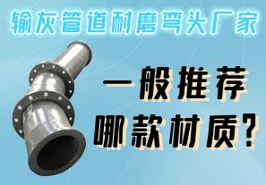 輸灰管道耐磨彎頭廠家一般推薦哪款材質(zhì)？
