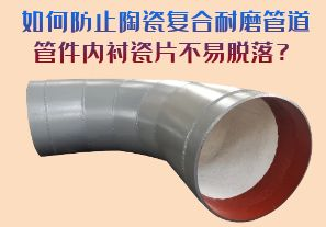 如何防止陶瓷復(fù)合耐磨管道管件內(nèi)襯瓷片脫落？