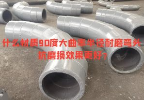 什么材質(zhì)90度大曲率半徑耐磨彎頭抗磨損效果更好？