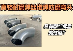 高鉻耐磨焊絲堆焊防磨彎頭具有哪些優(yōu)異的性能？【江河】