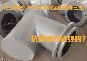 化工氮肥廠氣化車間雙金屬耐磨三通抗磨損性能強嗎？