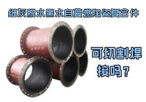 細灰脫水黑水自蔓燃陶瓷復合件可切割焊接嗎？